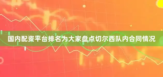 国内配资平台排名为大家盘点切尔西队内合同情况