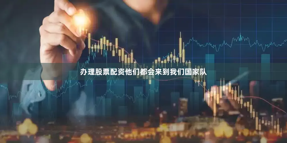 办理股票配资他们都会来到我们国家队
