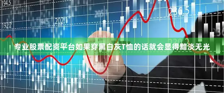 专业股票配资平台如果穿黑白灰T恤的话就会显得黯淡无光