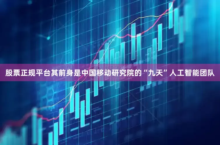 股票正规平台其前身是中国移动研究院的“九天”人工智能团队