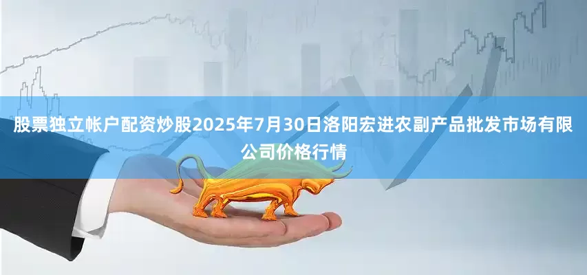 股票独立帐户配资炒股2025年7月30日洛阳宏进农副产品批发市场有限公司价格行情