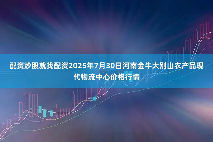 配资炒股就找配资2025年7月30日河南金牛大别山农产品现代物流中心价格行情