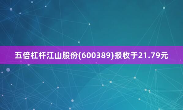 五倍杠杆江山股份(600389)报收于21.79元