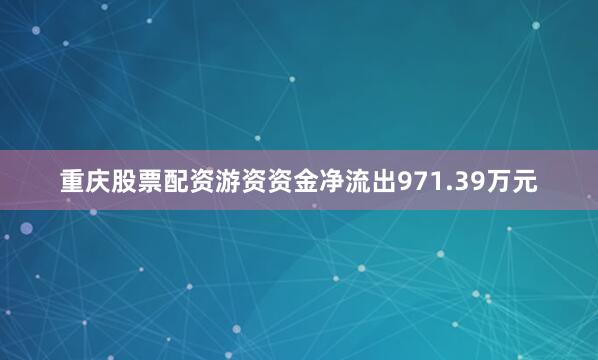 重庆股票配资游资资金净流出971.39万元
