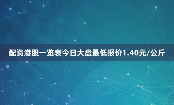 配资港股一览表今日大盘最低报价1.40元/公斤