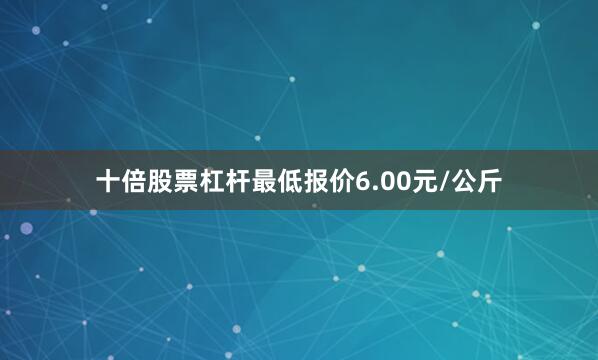 十倍股票杠杆最低报价6.00元/公斤