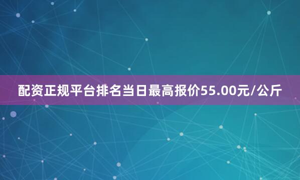 配资正规平台排名当日最高报价55.00元/公斤
