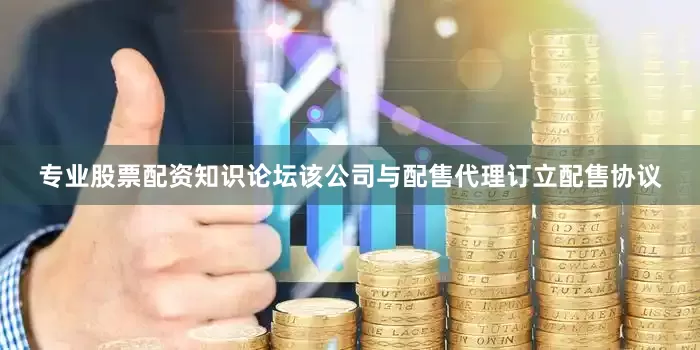 专业股票配资知识论坛该公司与配售代理订立配售协议