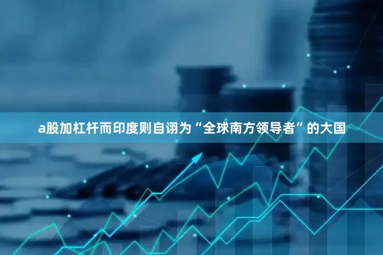 a股加杠杆而印度则自诩为“全球南方领导者”的大国