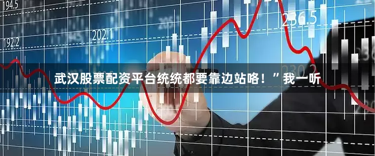 武汉股票配资平台统统都要靠边站咯！”我一听