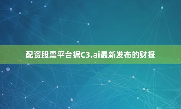 配资股票平台　　据C3.ai最新发布的财报
