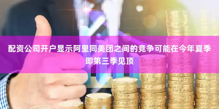 配资公司开户显示阿里同美团之间的竞争可能在今年夏季即第三季见顶