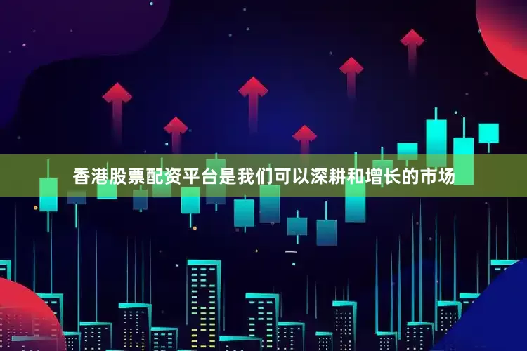 香港股票配资平台是我们可以深耕和增长的市场