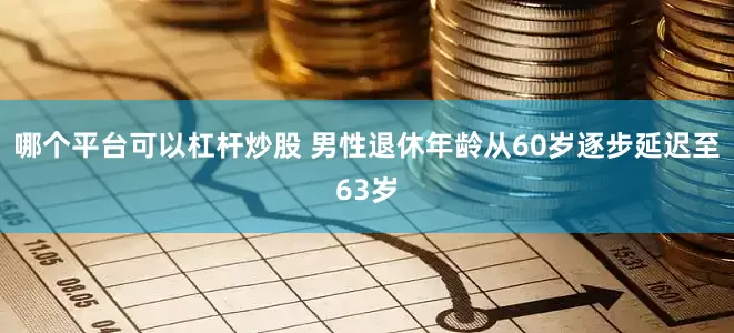 哪个平台可以杠杆炒股 男性退休年龄从60岁逐步延迟至63岁
